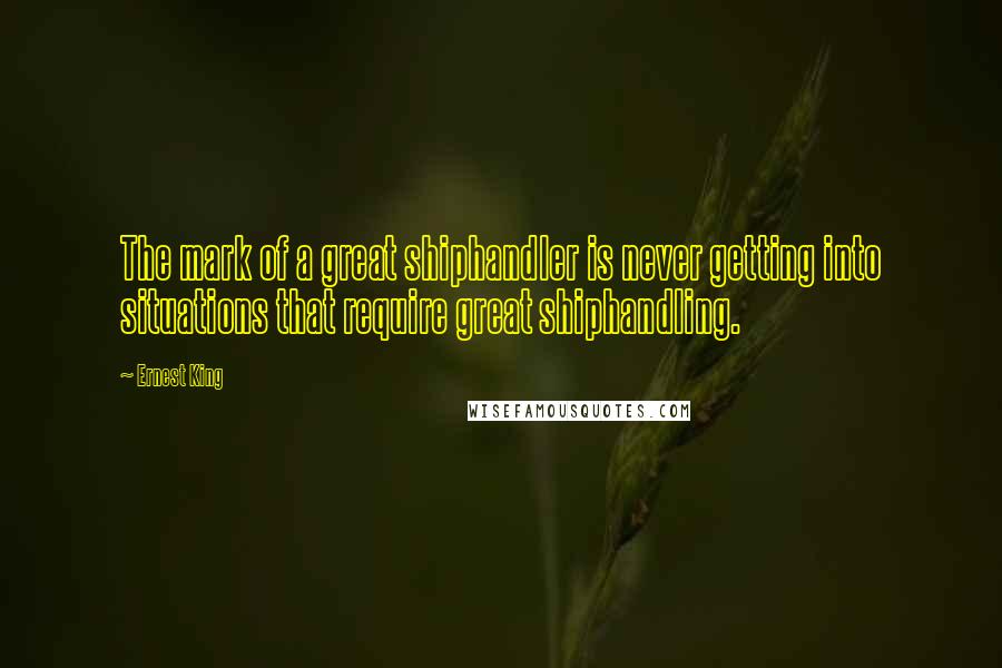 Ernest King Quotes: The mark of a great shiphandler is never getting into situations that require great shiphandling.