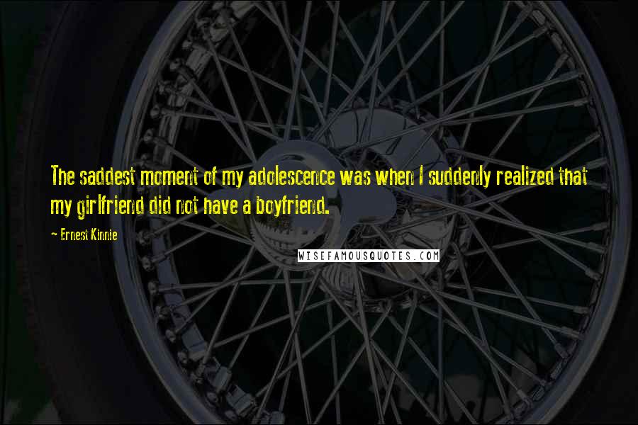 Ernest Kinnie Quotes: The saddest moment of my adolescence was when I suddenly realized that my girlfriend did not have a boyfriend.