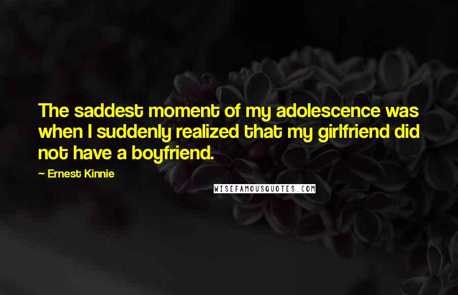 Ernest Kinnie Quotes: The saddest moment of my adolescence was when I suddenly realized that my girlfriend did not have a boyfriend.