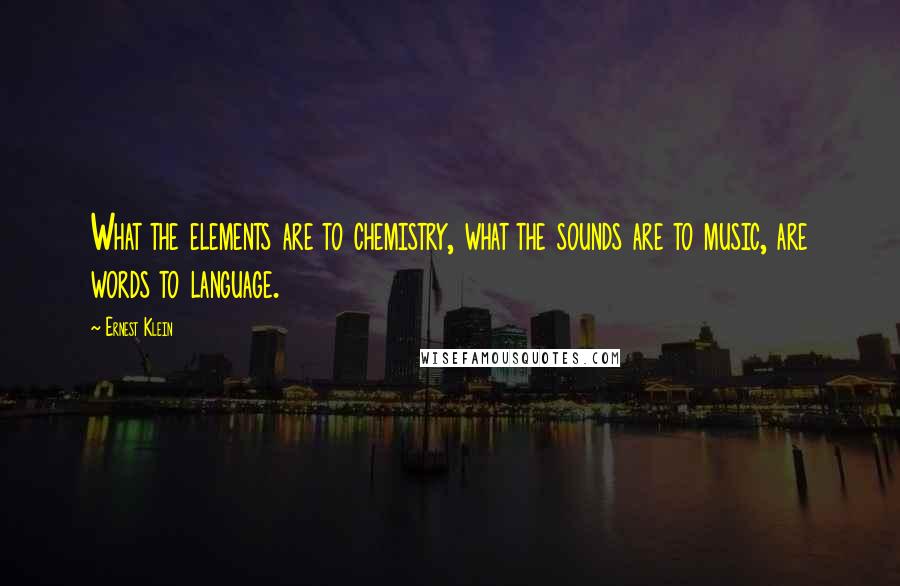 Ernest Klein Quotes: What the elements are to chemistry, what the sounds are to music, are words to language.