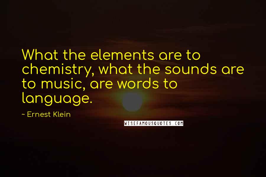 Ernest Klein Quotes: What the elements are to chemistry, what the sounds are to music, are words to language.