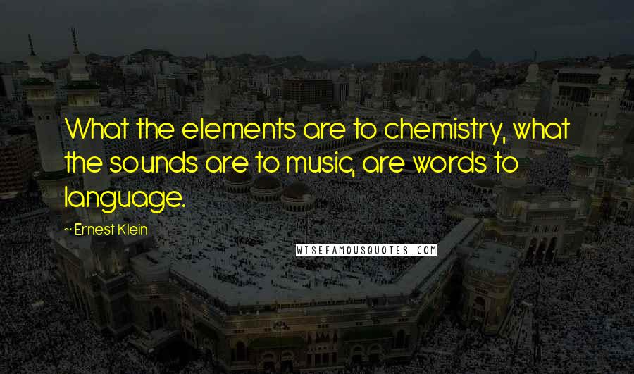 Ernest Klein Quotes: What the elements are to chemistry, what the sounds are to music, are words to language.