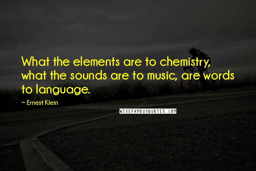 Ernest Klein Quotes: What the elements are to chemistry, what the sounds are to music, are words to language.