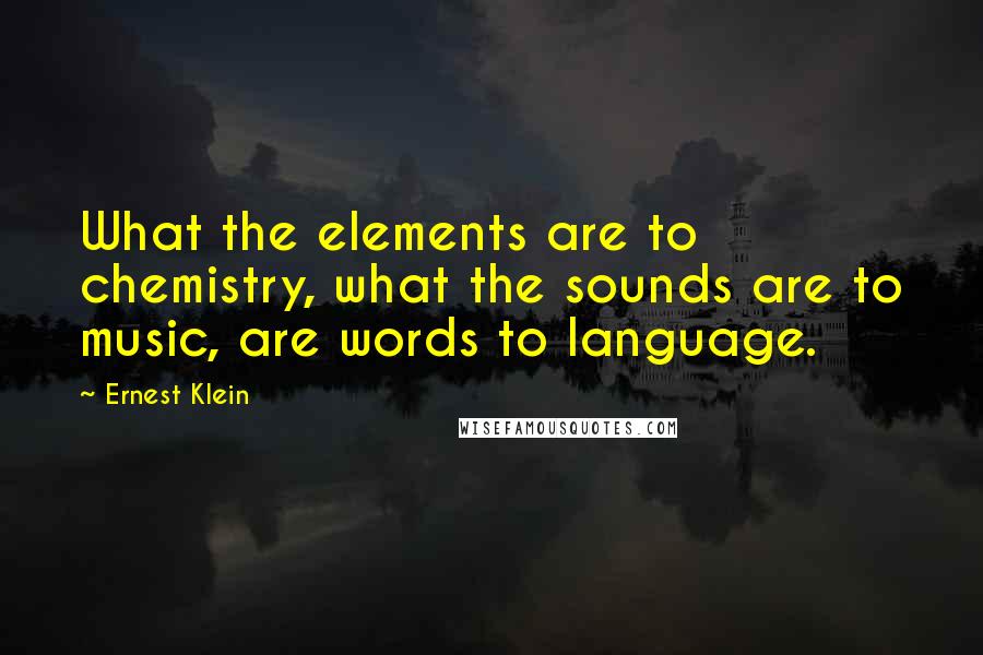 Ernest Klein Quotes: What the elements are to chemistry, what the sounds are to music, are words to language.