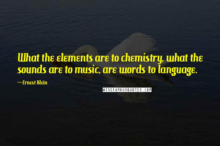 Ernest Klein Quotes: What the elements are to chemistry, what the sounds are to music, are words to language.