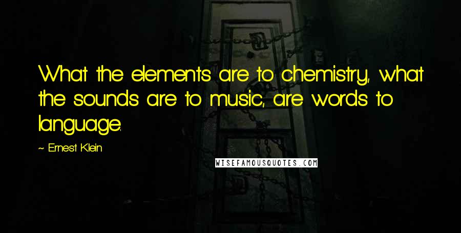 Ernest Klein Quotes: What the elements are to chemistry, what the sounds are to music, are words to language.