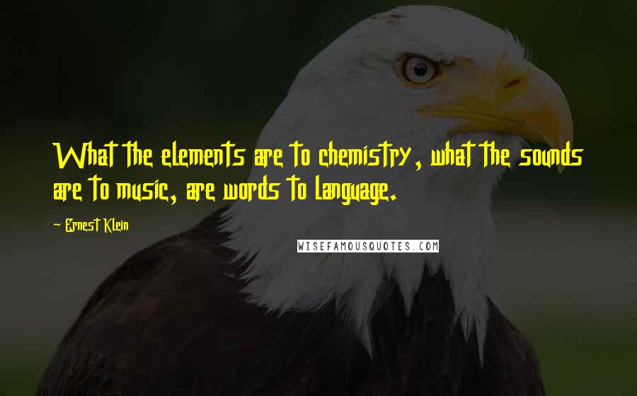 Ernest Klein Quotes: What the elements are to chemistry, what the sounds are to music, are words to language.