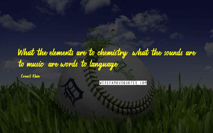 Ernest Klein Quotes: What the elements are to chemistry, what the sounds are to music, are words to language.