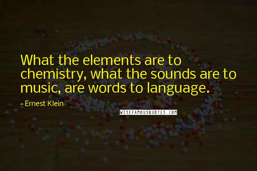 Ernest Klein Quotes: What the elements are to chemistry, what the sounds are to music, are words to language.