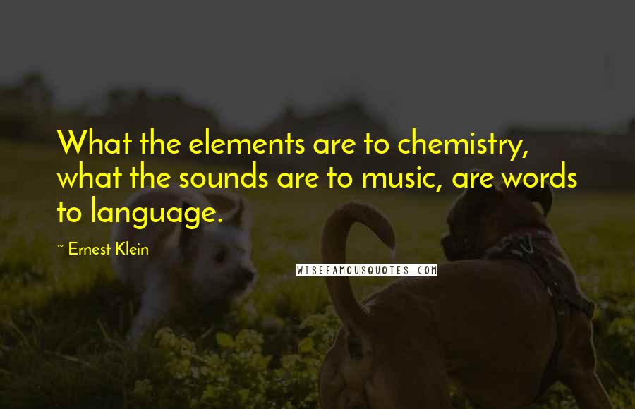 Ernest Klein Quotes: What the elements are to chemistry, what the sounds are to music, are words to language.