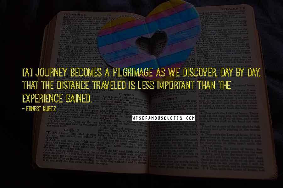 Ernest Kurtz Quotes: [A] journey becomes a pilgrimage as we discover, day by day, that the distance traveled is less important than the experience gained.