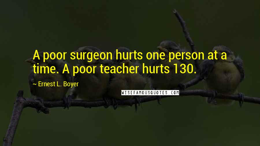 Ernest L. Boyer Quotes: A poor surgeon hurts one person at a time. A poor teacher hurts 130.
