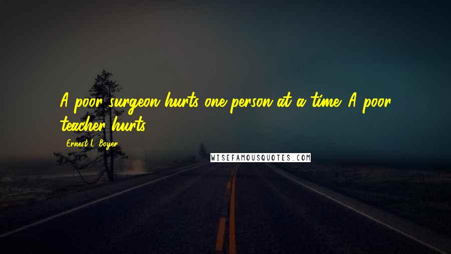 Ernest L. Boyer Quotes: A poor surgeon hurts one person at a time. A poor teacher hurts 130.
