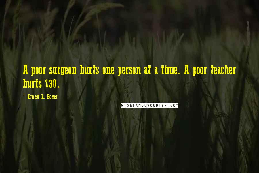 Ernest L. Boyer Quotes: A poor surgeon hurts one person at a time. A poor teacher hurts 130.