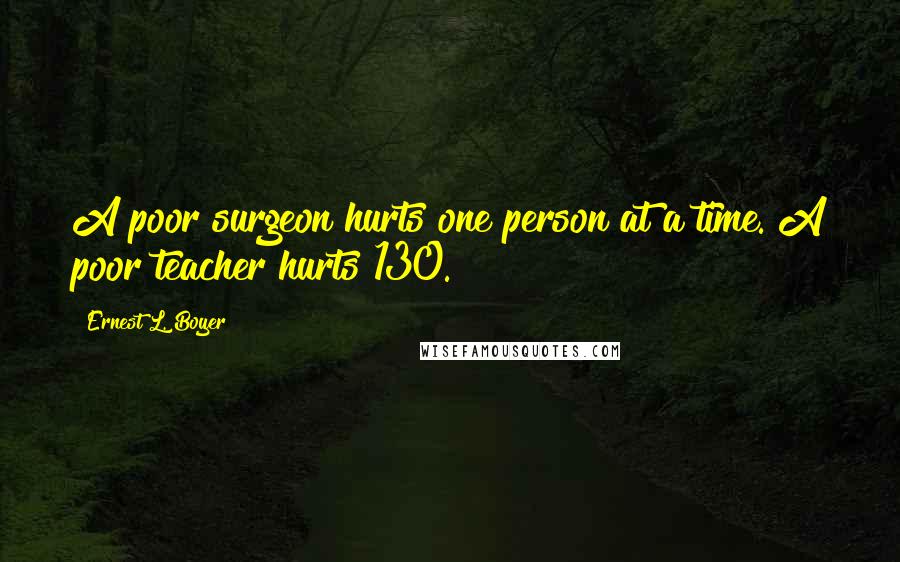 Ernest L. Boyer Quotes: A poor surgeon hurts one person at a time. A poor teacher hurts 130.
