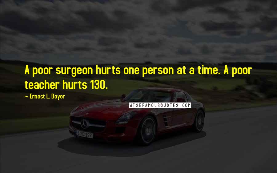 Ernest L. Boyer Quotes: A poor surgeon hurts one person at a time. A poor teacher hurts 130.