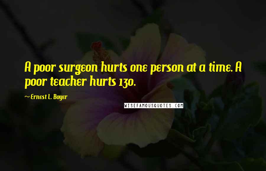Ernest L. Boyer Quotes: A poor surgeon hurts one person at a time. A poor teacher hurts 130.