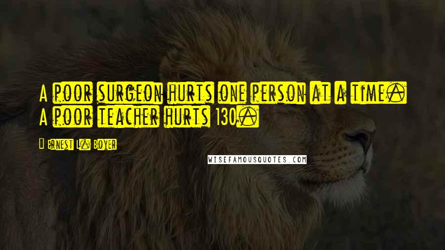 Ernest L. Boyer Quotes: A poor surgeon hurts one person at a time. A poor teacher hurts 130.