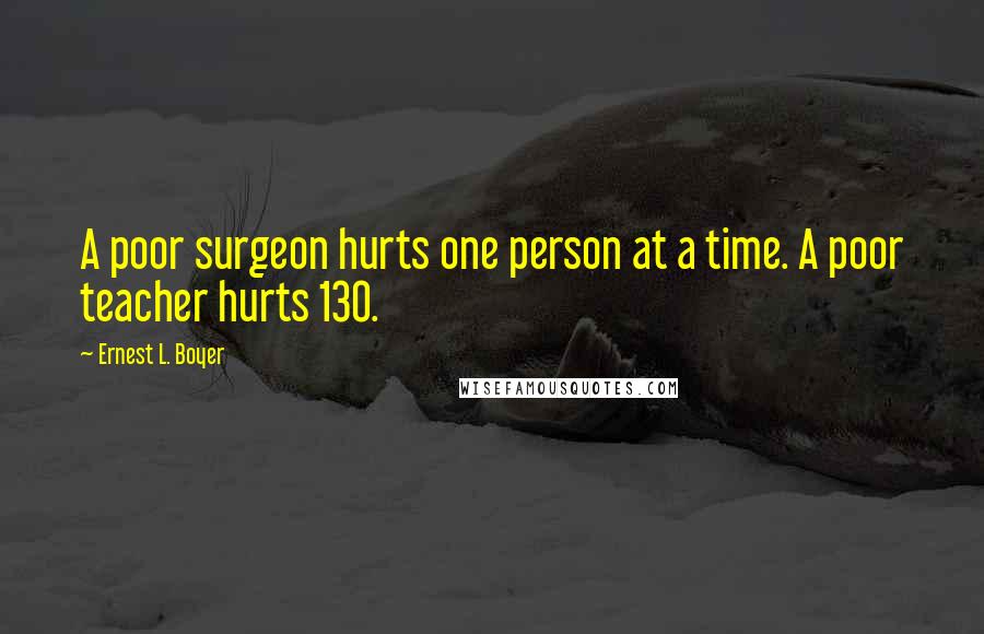Ernest L. Boyer Quotes: A poor surgeon hurts one person at a time. A poor teacher hurts 130.