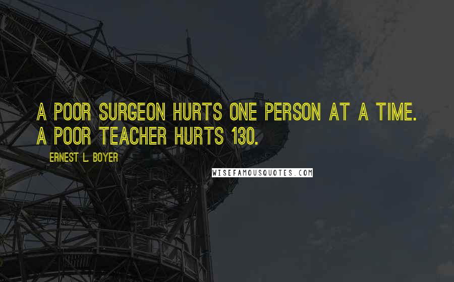 Ernest L. Boyer Quotes: A poor surgeon hurts one person at a time. A poor teacher hurts 130.