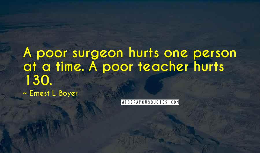 Ernest L. Boyer Quotes: A poor surgeon hurts one person at a time. A poor teacher hurts 130.