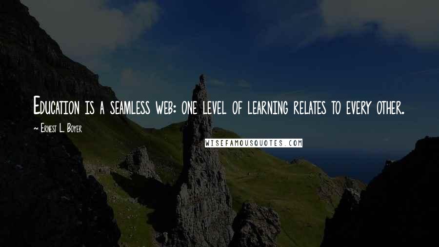 Ernest L. Boyer Quotes: Education is a seamless web: one level of learning relates to every other.