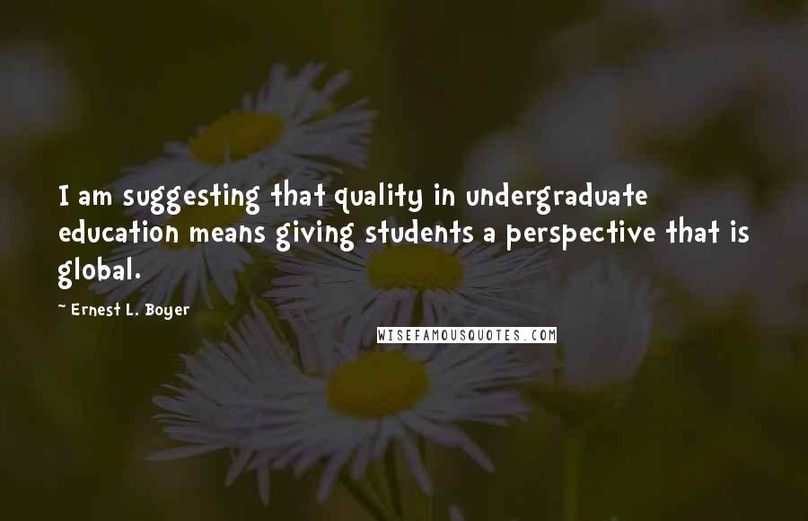 Ernest L. Boyer Quotes: I am suggesting that quality in undergraduate education means giving students a perspective that is global.