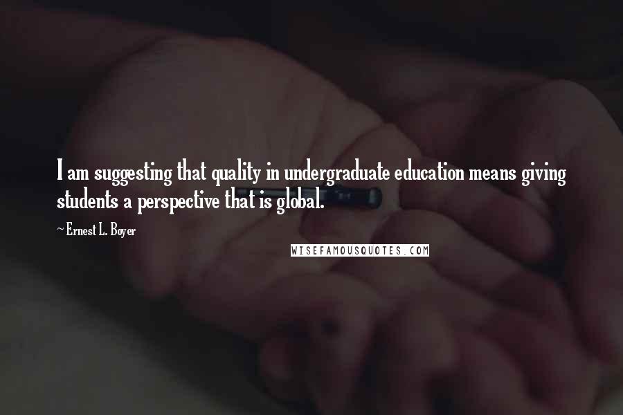 Ernest L. Boyer Quotes: I am suggesting that quality in undergraduate education means giving students a perspective that is global.