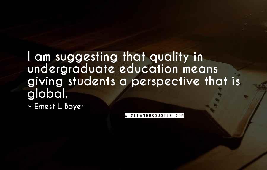 Ernest L. Boyer Quotes: I am suggesting that quality in undergraduate education means giving students a perspective that is global.