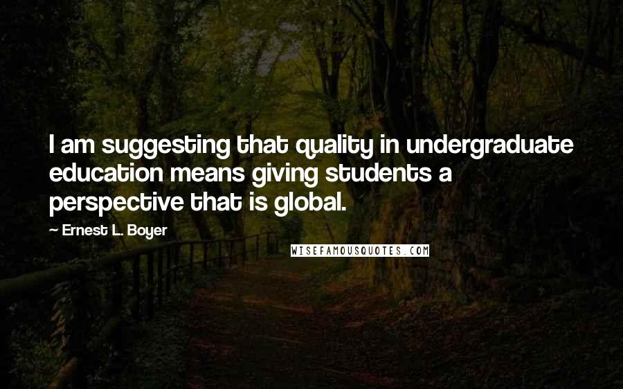 Ernest L. Boyer Quotes: I am suggesting that quality in undergraduate education means giving students a perspective that is global.