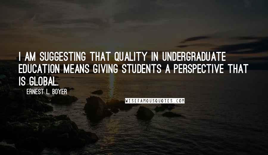 Ernest L. Boyer Quotes: I am suggesting that quality in undergraduate education means giving students a perspective that is global.