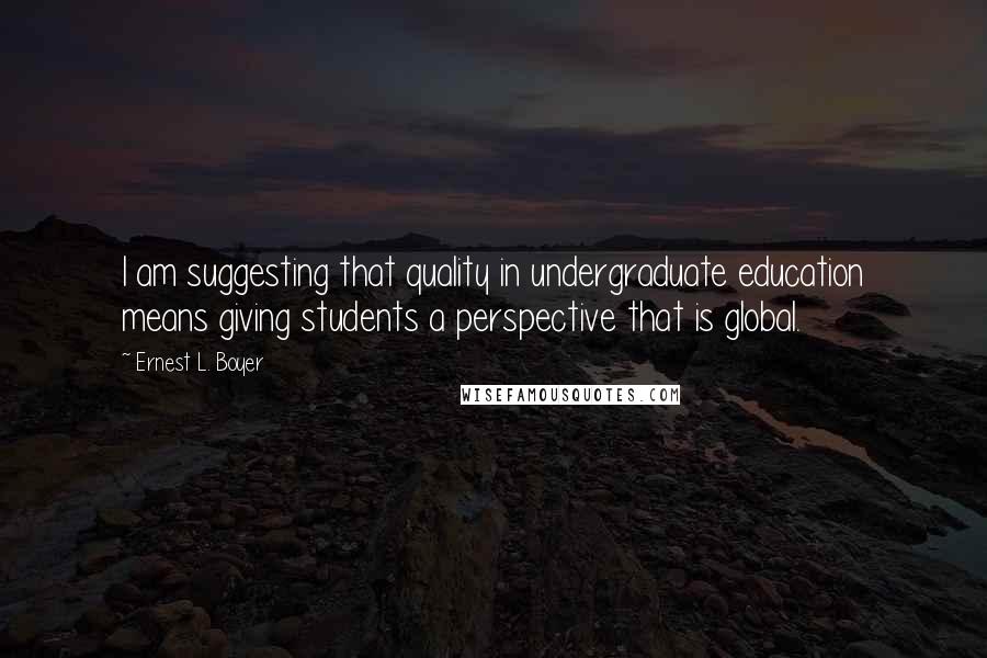 Ernest L. Boyer Quotes: I am suggesting that quality in undergraduate education means giving students a perspective that is global.