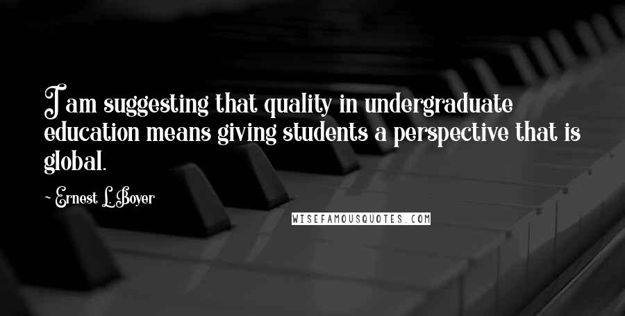 Ernest L. Boyer Quotes: I am suggesting that quality in undergraduate education means giving students a perspective that is global.