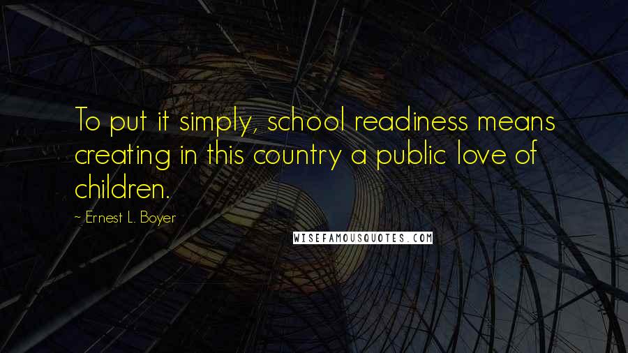 Ernest L. Boyer Quotes: To put it simply, school readiness means creating in this country a public love of children.