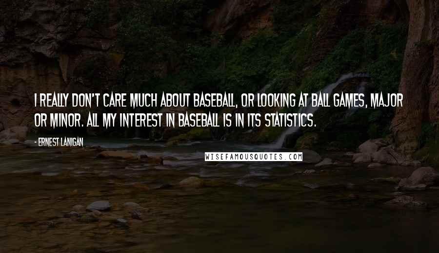 Ernest Lanigan Quotes: I really don't care much about baseball, or looking at ball games, major or minor. All my interest in baseball is in its statistics.