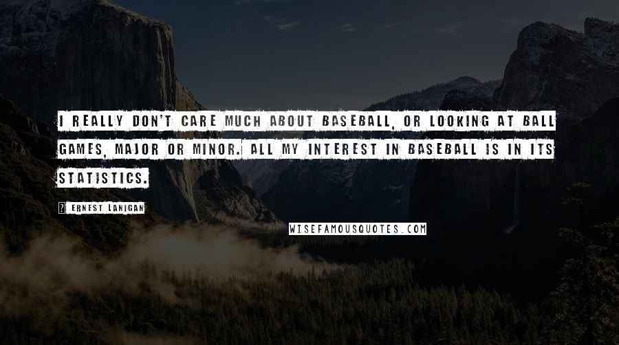 Ernest Lanigan Quotes: I really don't care much about baseball, or looking at ball games, major or minor. All my interest in baseball is in its statistics.