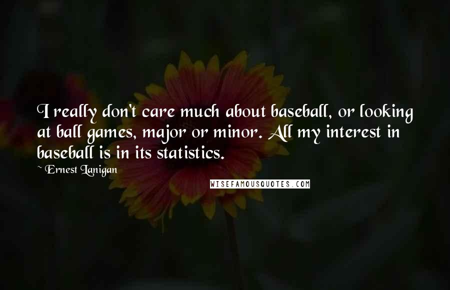 Ernest Lanigan Quotes: I really don't care much about baseball, or looking at ball games, major or minor. All my interest in baseball is in its statistics.