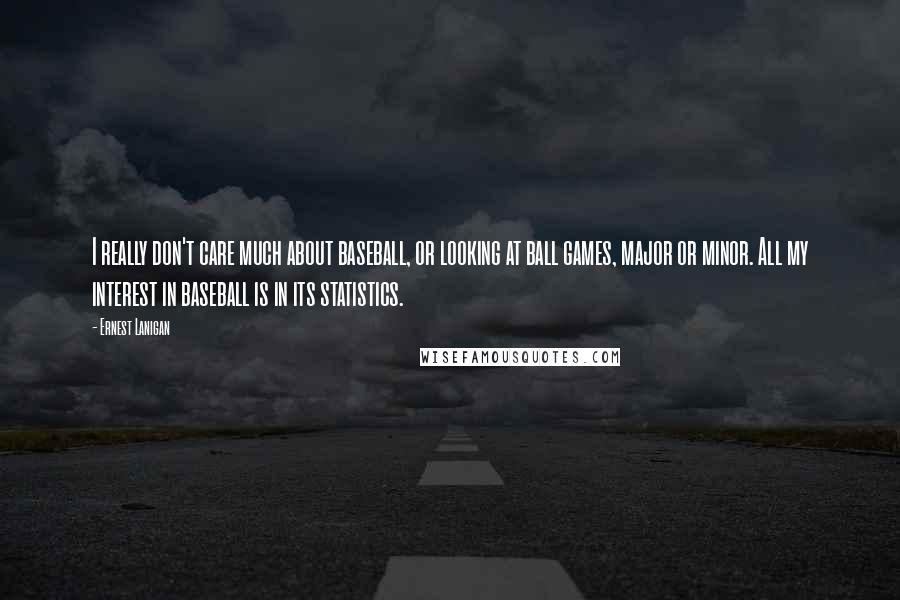 Ernest Lanigan Quotes: I really don't care much about baseball, or looking at ball games, major or minor. All my interest in baseball is in its statistics.