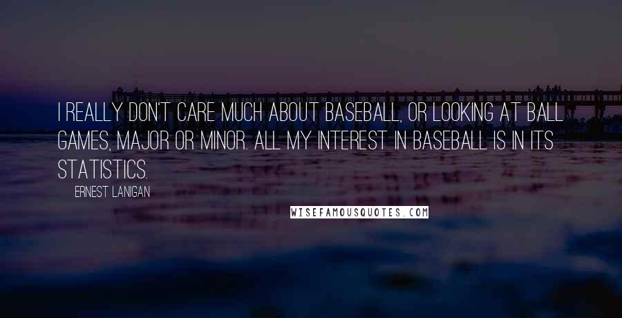 Ernest Lanigan Quotes: I really don't care much about baseball, or looking at ball games, major or minor. All my interest in baseball is in its statistics.