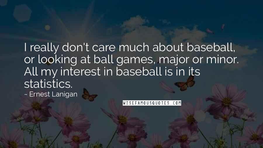 Ernest Lanigan Quotes: I really don't care much about baseball, or looking at ball games, major or minor. All my interest in baseball is in its statistics.