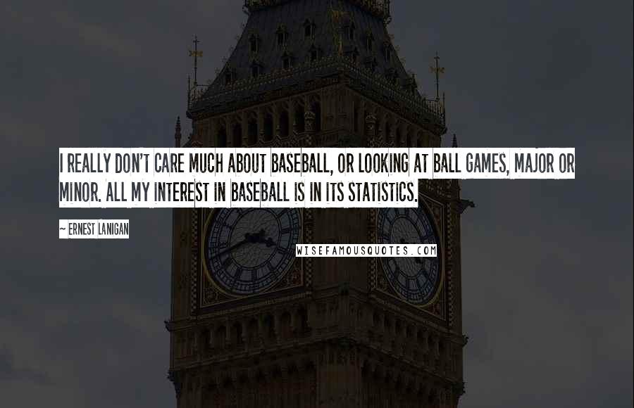 Ernest Lanigan Quotes: I really don't care much about baseball, or looking at ball games, major or minor. All my interest in baseball is in its statistics.