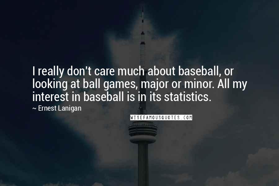 Ernest Lanigan Quotes: I really don't care much about baseball, or looking at ball games, major or minor. All my interest in baseball is in its statistics.