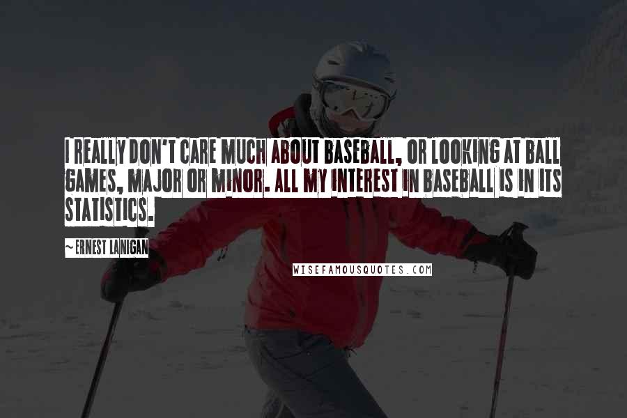 Ernest Lanigan Quotes: I really don't care much about baseball, or looking at ball games, major or minor. All my interest in baseball is in its statistics.