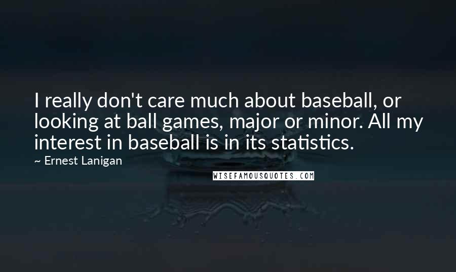 Ernest Lanigan Quotes: I really don't care much about baseball, or looking at ball games, major or minor. All my interest in baseball is in its statistics.