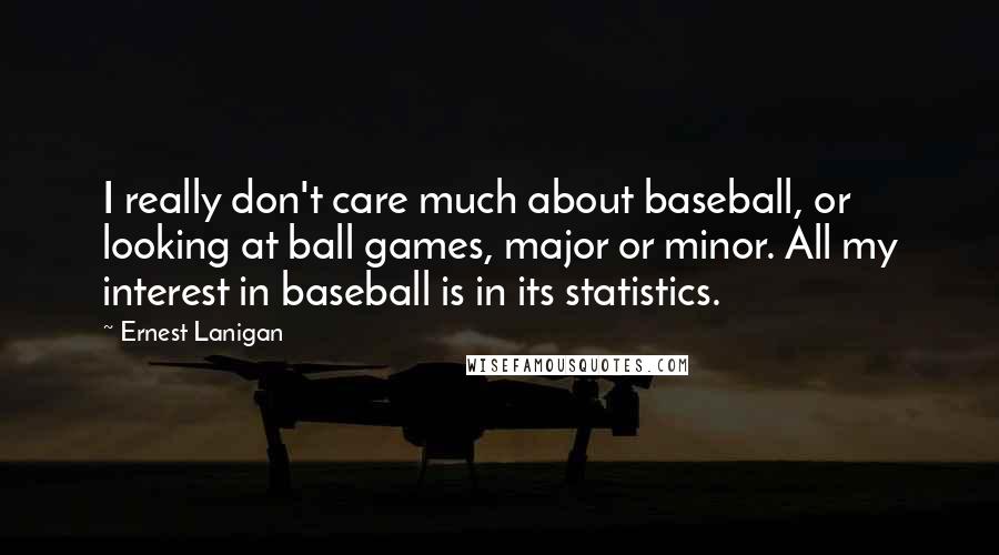 Ernest Lanigan Quotes: I really don't care much about baseball, or looking at ball games, major or minor. All my interest in baseball is in its statistics.
