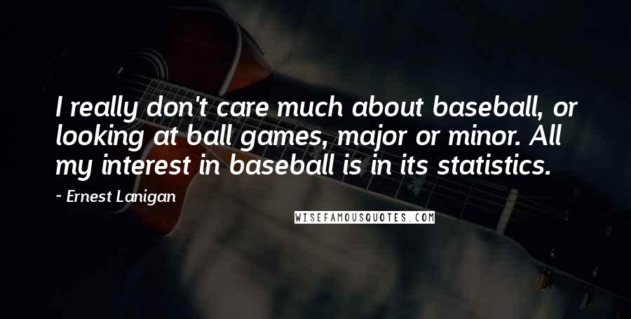 Ernest Lanigan Quotes: I really don't care much about baseball, or looking at ball games, major or minor. All my interest in baseball is in its statistics.