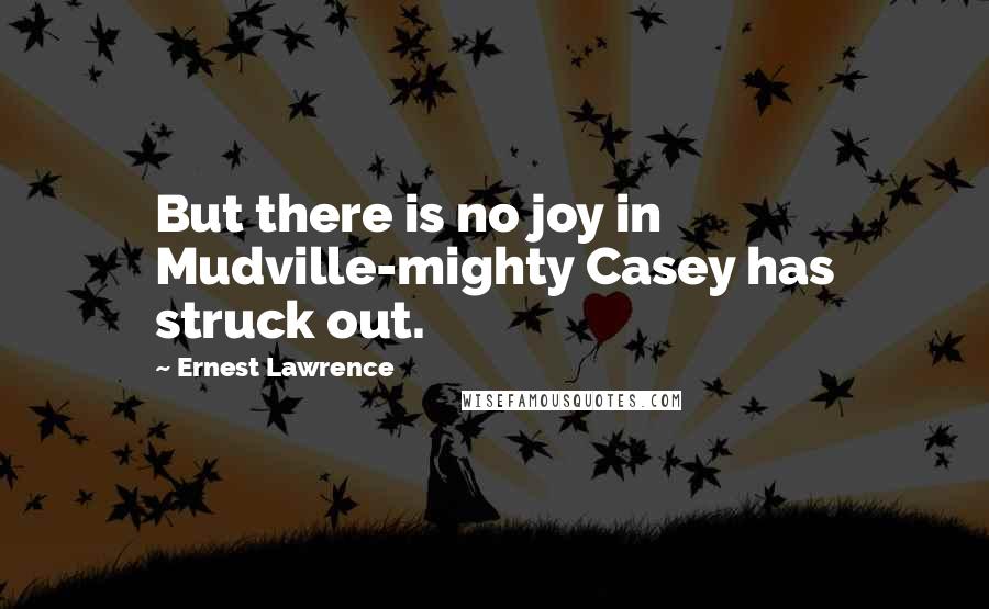 Ernest Lawrence Quotes: But there is no joy in Mudville-mighty Casey has struck out.