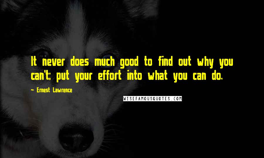 Ernest Lawrence Quotes: It never does much good to find out why you can't; put your effort into what you can do.
