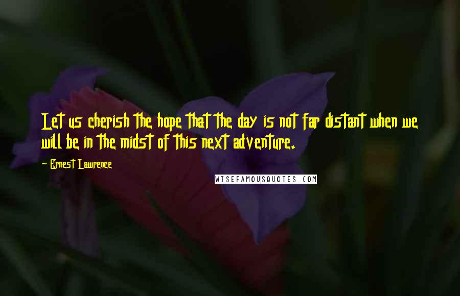 Ernest Lawrence Quotes: Let us cherish the hope that the day is not far distant when we will be in the midst of this next adventure.