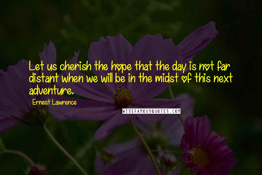 Ernest Lawrence Quotes: Let us cherish the hope that the day is not far distant when we will be in the midst of this next adventure.